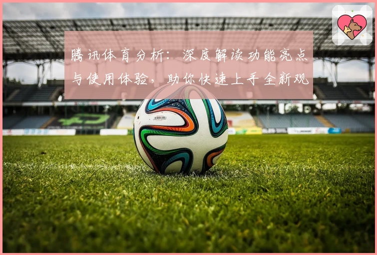 腾讯体育分析：深度解读功能亮点与使用体验，助你快速上手全新观赛模式