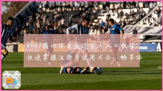 2023腾讯体育直连官方入口教程:快速掌握注册与使用方法,畅享体育直播新体验