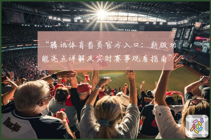 “腾讯体育首页官方入口：新版功能亮点详解及实时赛事观看指南”