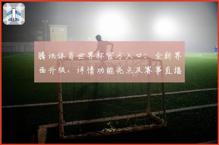 腾讯体育世界杯官方入口：全新界面升级，详情功能亮点及赛事直播全解析