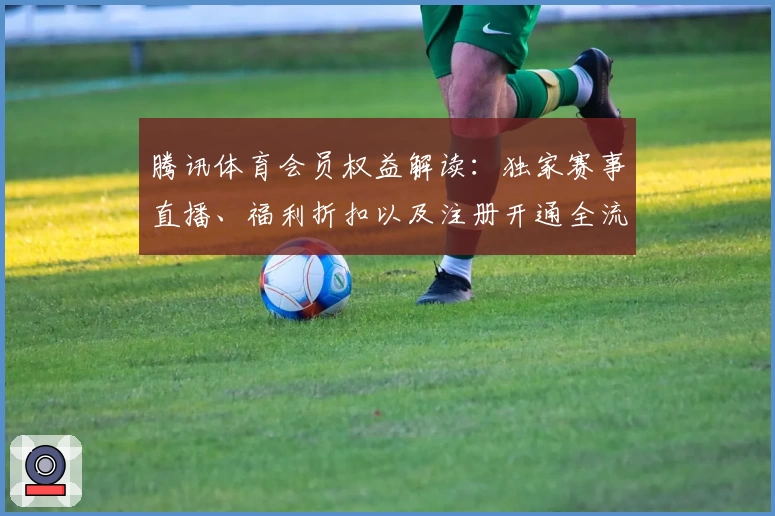 腾讯体育会员权益解读:独家赛事直播、福利折扣以及注册开通全流程指南