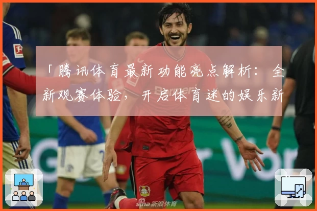 「腾讯体育最新功能亮点解析：全新观赛体验，开启体育迷的娱乐新篇章」