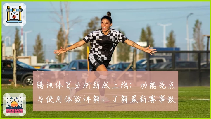 腾讯体育分析新版上线:功能亮点与使用体验详解,了解最新赛事数据背后的专业解析