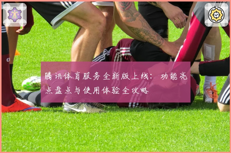 腾讯体育服务全新版上线:功能亮点盘点与使用体验全攻略