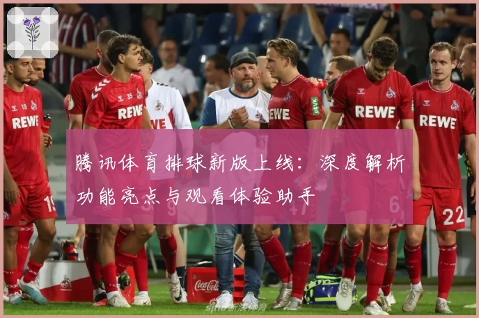 腾讯体育排球新版上线：深度解析功能亮点与观看体验助手