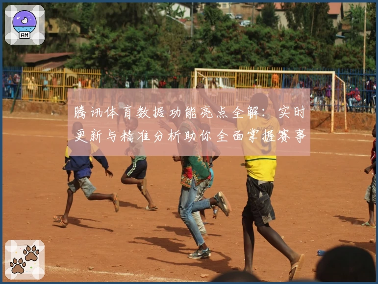 腾讯体育数据功能亮点全解:实时更新与精准分析助你全面掌握赛事动态