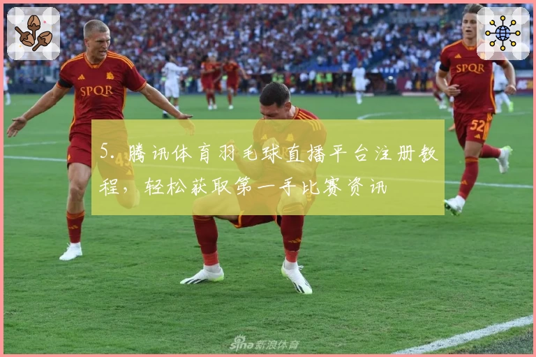 5. 腾讯体育羽毛球直播平台注册教程，轻松获取第一手比赛资讯