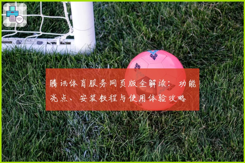 腾讯体育服务网页版全解读：功能亮点、安装教程与使用体验攻略