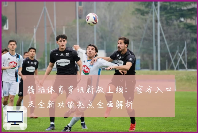 腾讯体育资讯新版上线:官方入口及全新功能亮点全面解析