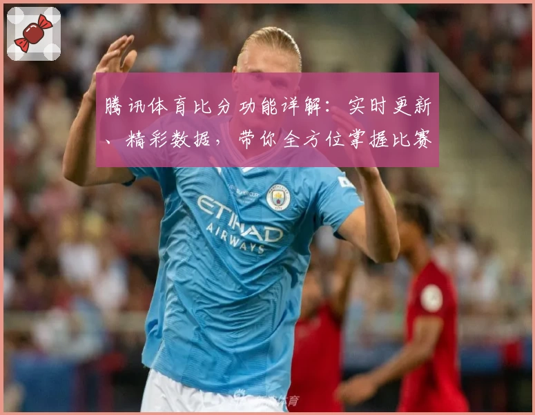 腾讯体育比分功能详解：实时更新、精彩数据，带你全方位掌握比赛动态