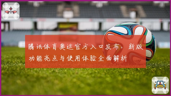 腾讯体育奥运官方入口发布，新版功能亮点与使用体验全面解析