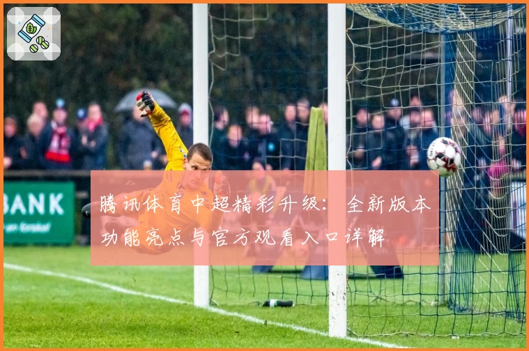 腾讯体育中超精彩升级：全新版本功能亮点与官方观看入口详解