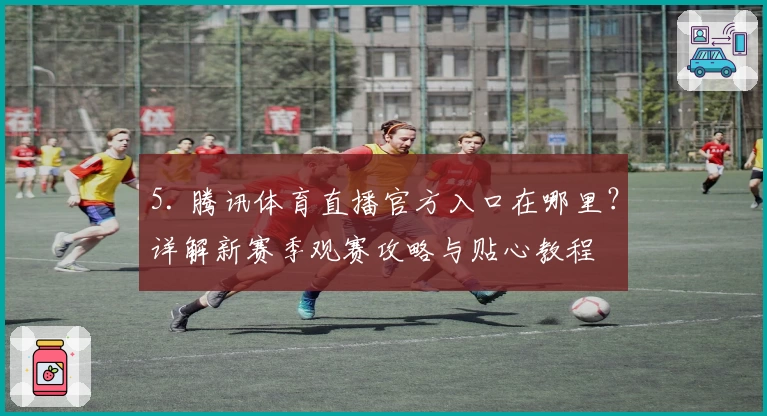 5. 腾讯体育直播官方入口在哪里?详解新赛季观赛攻略与贴心教程