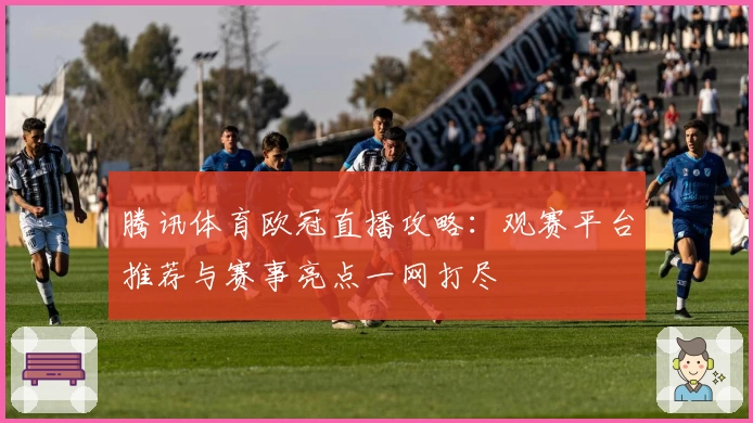 腾讯体育欧冠直播攻略:观赛平台推荐与赛事亮点一网打尽