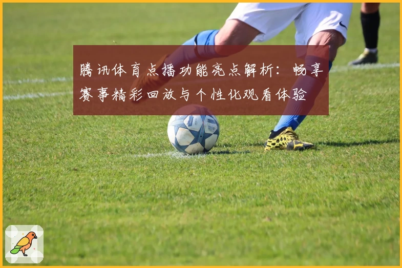 腾讯体育点播功能亮点解析:畅享赛事精彩回放与个性化观看体验