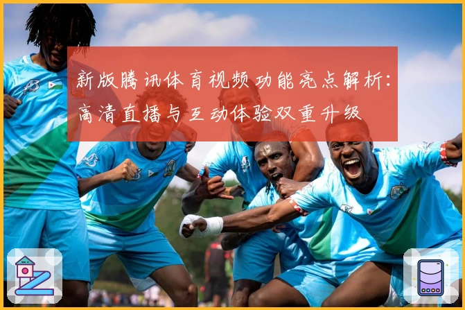 新版腾讯体育视频功能亮点解析：高清直播与互动体验双重升级