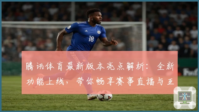 腾讯体育最新版本亮点解析：全新功能上线，带你畅享赛事直播与互动体验