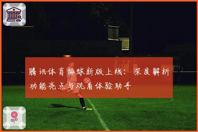 腾讯体育排球新版上线:深度解析功能亮点与观看体验助手