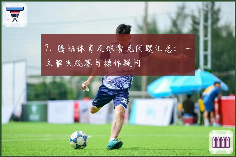 7. 腾讯体育足球常见问题汇总：一文解决观赛与操作疑问