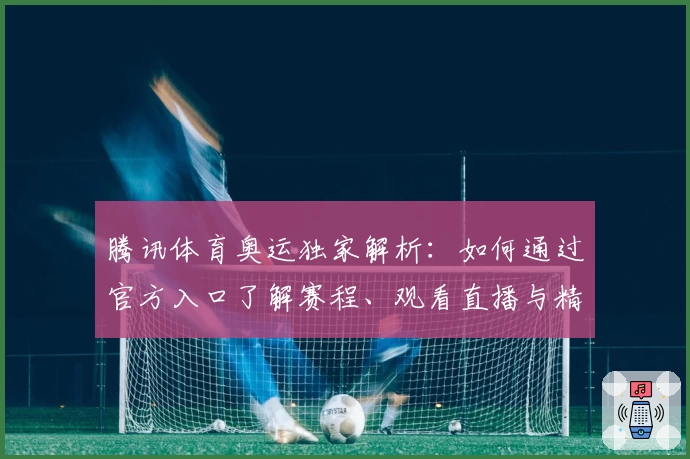 腾讯体育奥运独家解析：如何通过官方入口了解赛程、观看直播与精彩赛事