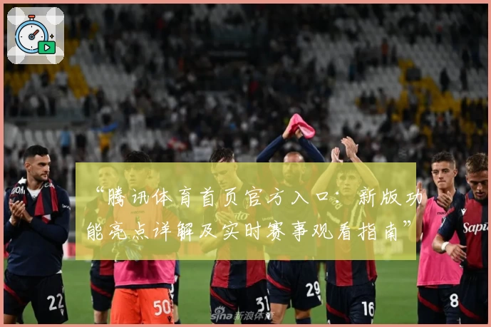 “腾讯体育首页官方入口：新版功能亮点详解及实时赛事观看指南”
