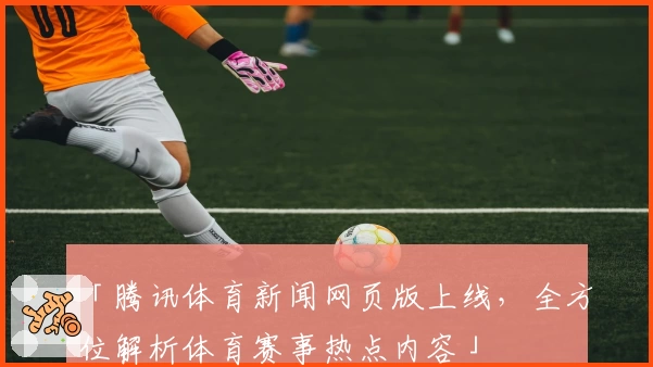 「腾讯体育新闻网页版上线，全方位解析体育赛事热点内容」