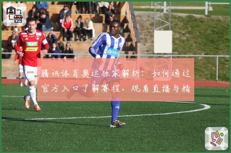 腾讯体育奥运独家解析：如何通过官方入口了解赛程、观看直播与精彩赛事