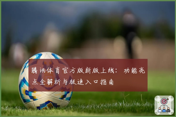 腾讯体育官方版新版上线:功能亮点全解析与极速入口指南