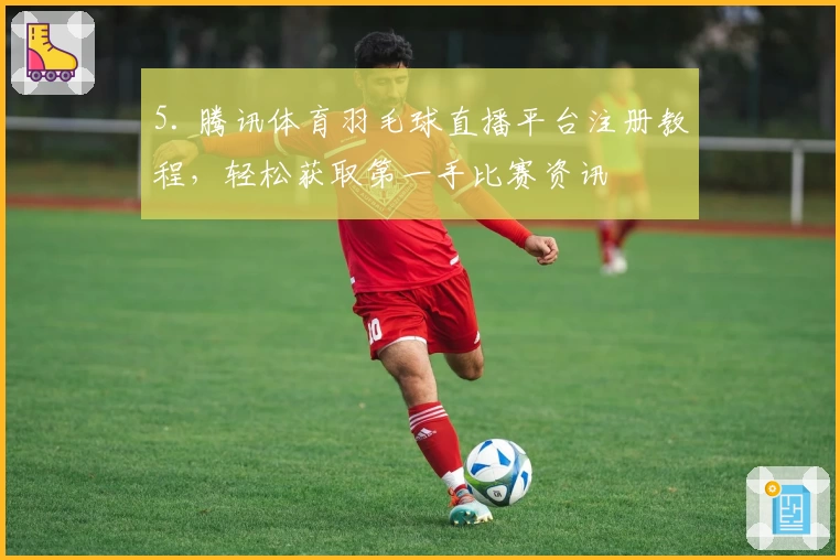 5. 腾讯体育羽毛球直播平台注册教程,轻松获取第一手比赛资讯