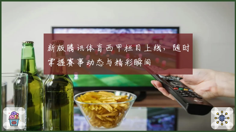 新版腾讯体育西甲栏目上线，随时掌握赛事动态与精彩瞬间