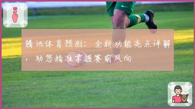 腾讯体育预测：全新功能亮点详解，助您精准掌握赛前风向