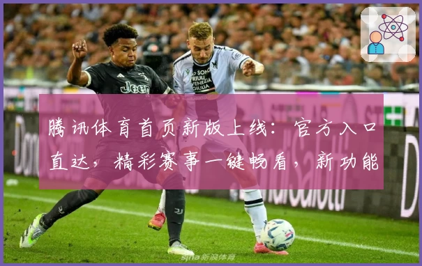 腾讯体育首页新版上线：官方入口直达，精彩赛事一键畅看，新功能亮点全解读