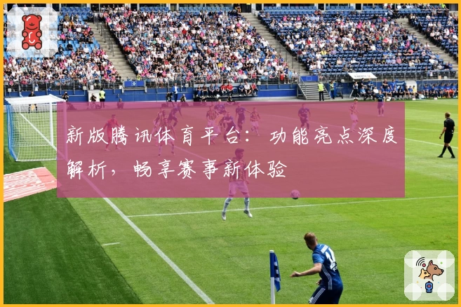 新版腾讯体育平台：功能亮点深度解析，畅享赛事新体验