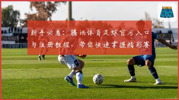 新手必看：腾讯体育足球官方入口与注册教程，带你快速掌握精彩赛事观看技巧