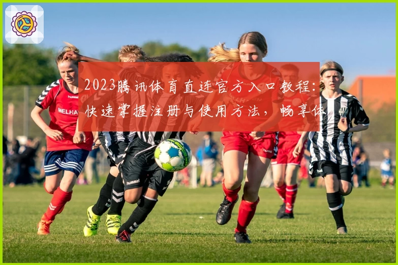 2023腾讯体育直连官方入口教程：快速掌握注册与使用方法，畅享体育直播新体验