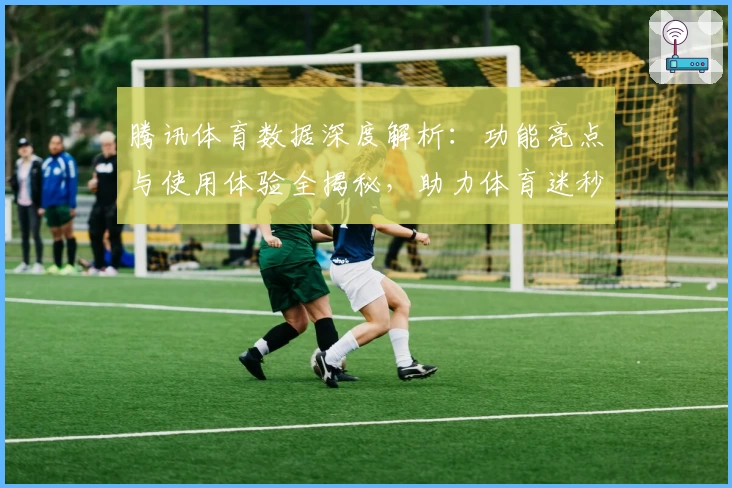 腾讯体育数据深度解析：功能亮点与使用体验全揭秘，助力体育迷秒懂赛事资讯