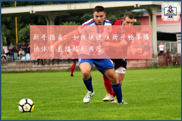 新手指南：如何快速注册并畅享腾讯体育直播精彩内容