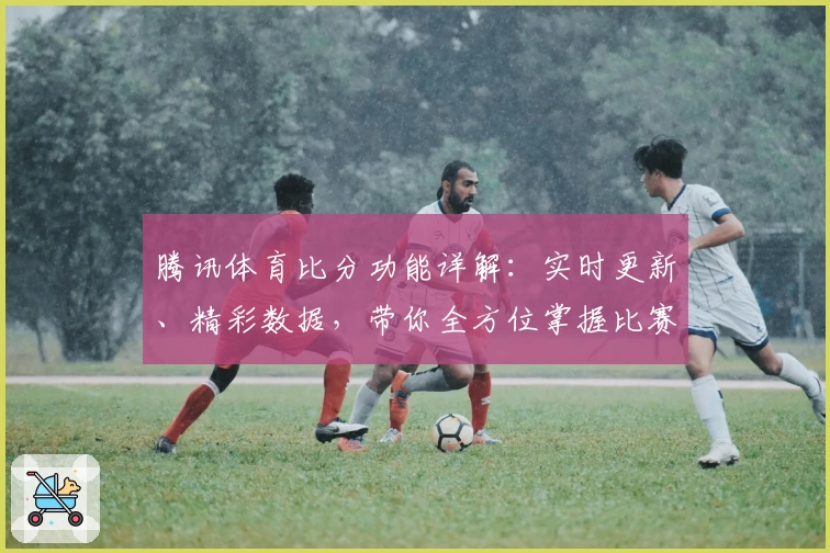 腾讯体育比分功能详解:实时更新、精彩数据,带你全方位掌握比赛动态