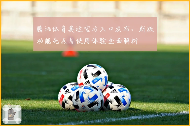 腾讯体育奥运官方入口发布，新版功能亮点与使用体验全面解析