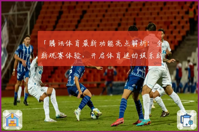 「腾讯体育最新功能亮点解析:全新观赛体验,开启体育迷的娱乐新篇章」