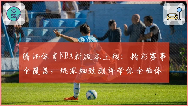 腾讯体育NBA新版本上线：精彩赛事全覆盖，玩家细致测评带你全面体验