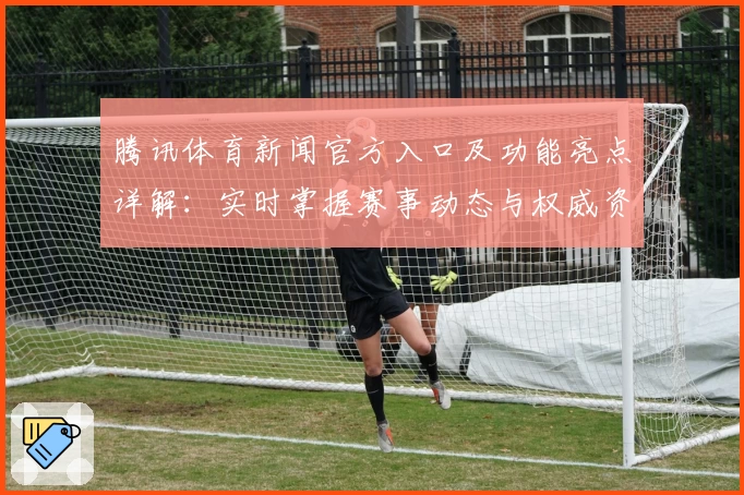 腾讯体育新闻官方入口及功能亮点详解：实时掌握赛事动态与权威资讯