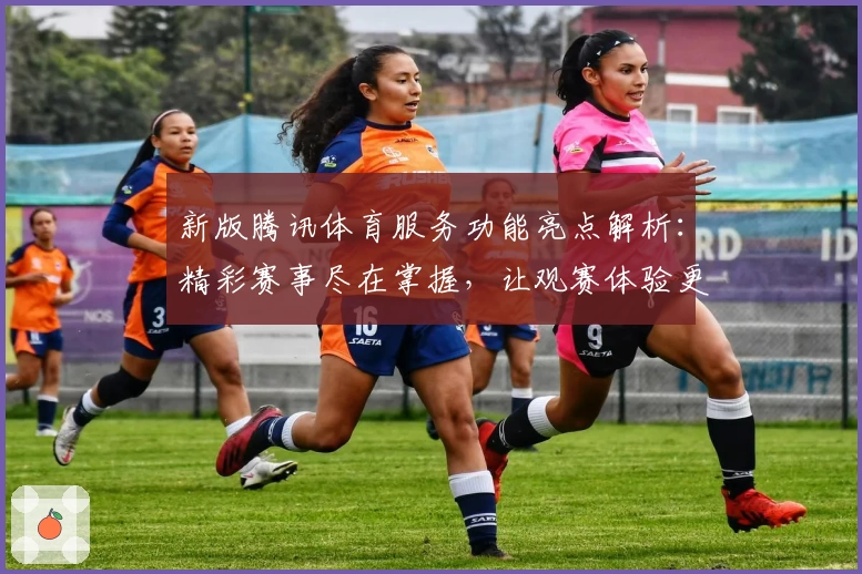 新版腾讯体育服务功能亮点解析：精彩赛事尽在掌握，让观赛体验更上一层楼
