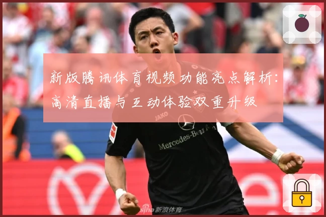 新版腾讯体育视频功能亮点解析：高清直播与互动体验双重升级