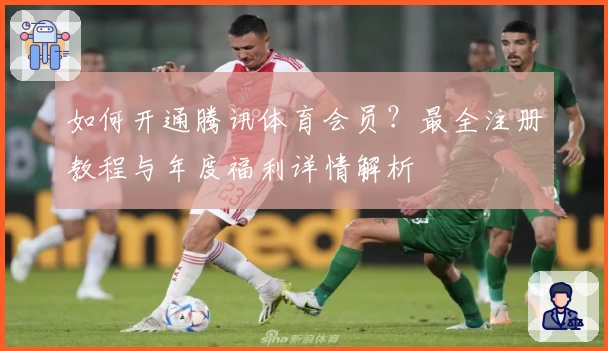 如何开通腾讯体育会员？最全注册教程与年度福利详情解析