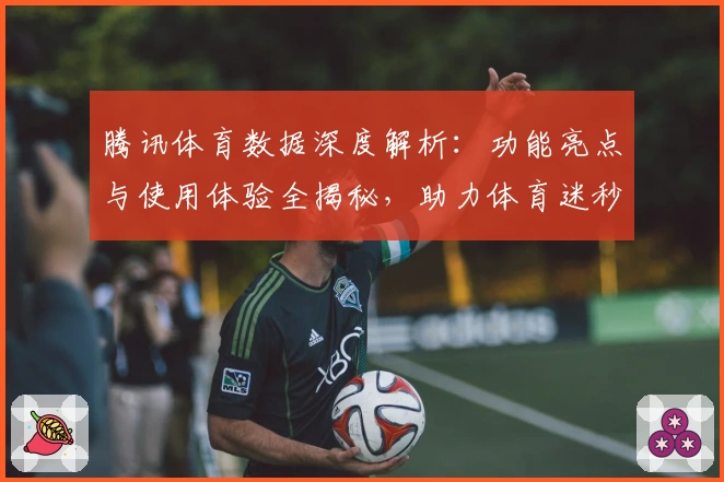 腾讯体育数据深度解析：功能亮点与使用体验全揭秘，助力体育迷秒懂赛事资讯