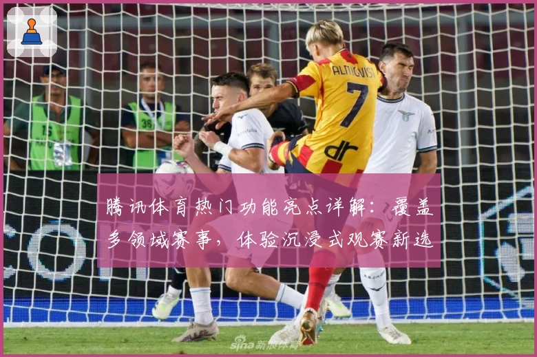 腾讯体育热门功能亮点详解：覆盖多领域赛事，体验沉浸式观赛新选择