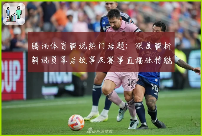 腾讯体育解说热门话题：深度解析解说员幕后故事及赛事直播独特魅力