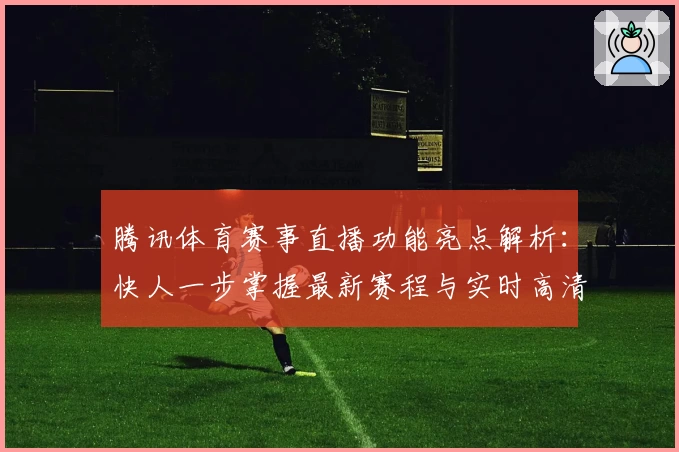 腾讯体育赛事直播功能亮点解析：快人一步掌握最新赛程与实时高清画质体验