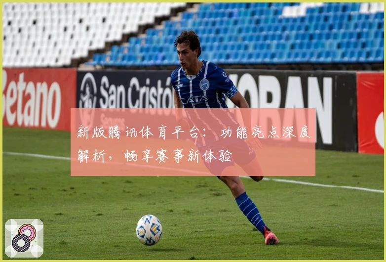 新版腾讯体育平台：功能亮点深度解析，畅享赛事新体验